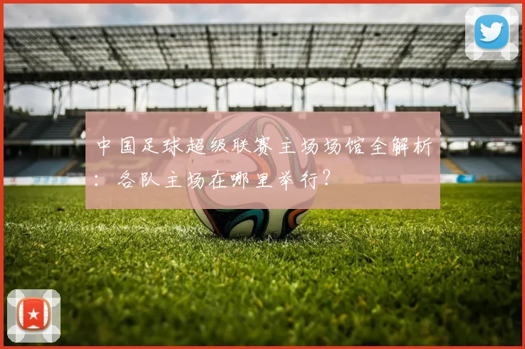 中国足球超级联赛主场场馆全解析：各队主场在哪里举行？