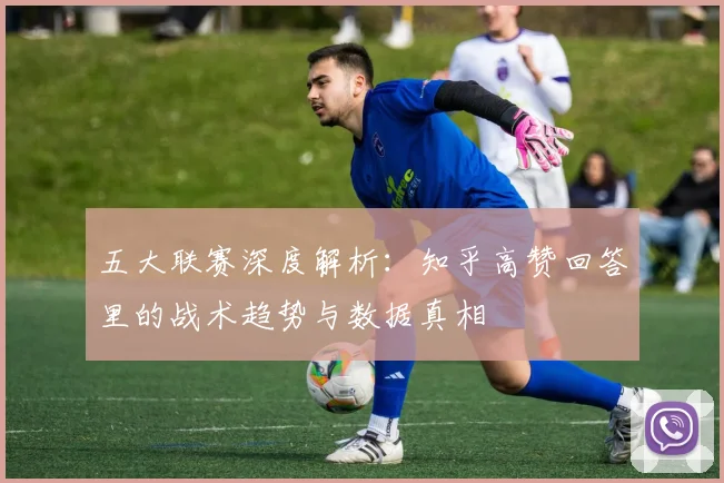 五大联赛深度解析：知乎高赞回答里的战术趋势与数据真相