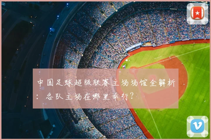 中国足球超级联赛主场场馆全解析:各队主场在哪里举行?