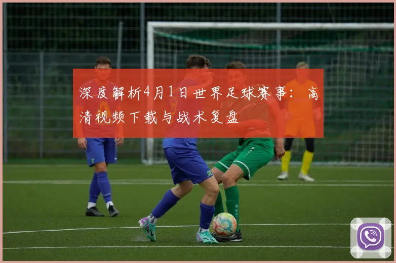 深度解析4月1日世界足球赛事:高清视频下载与战术复盘
