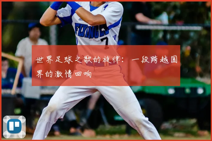 世界足球之歌的旋律：一段跨越国界的激情回响