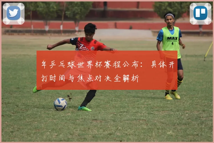 年乒乓球世界杯赛程公布：具体开打时间与焦点对决全解析