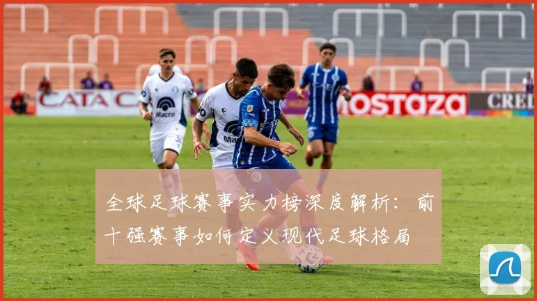 全球足球赛事实力榜深度解析：前十强赛事如何定义现代足球格局