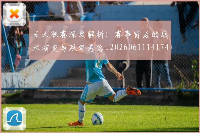 五大联赛深度解析：赛事背后的战术演变与冠军悬念_20260611141746