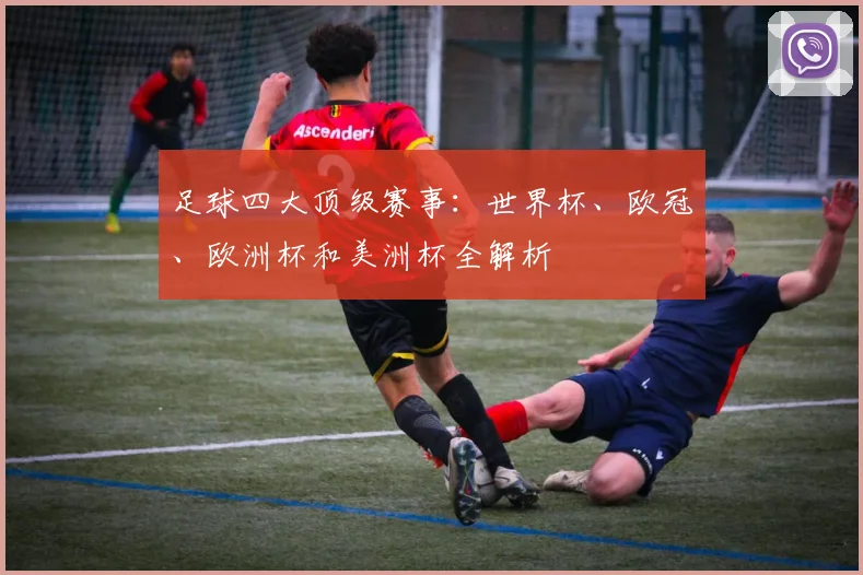 足球四大顶级赛事:世界杯、欧冠、欧洲杯和美洲杯全解析