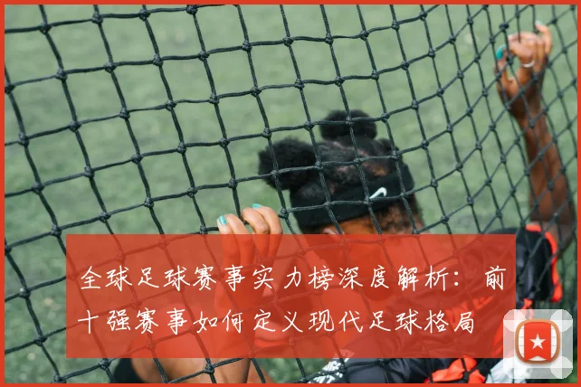 全球足球赛事实力榜深度解析：前十强赛事如何定义现代足球格局